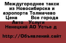 Междугороднее такси из Новосибирска и аэропорта Толмачево. › Цена ­ 14 - Все города Авто » Услуги   . Ненецкий АО,Устье д.